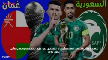 شاهد مجانًا.. القنوات الناقلة وأسماء المعلقين لمواجهة السعودية وعمان بكأس العرب 2025